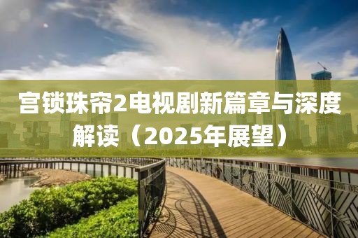 宮鎖珠簾2電視劇新篇章與深度解讀（2025年展望）