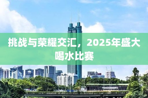 挑戰(zhàn)與榮耀交匯，2025年盛大喝水比賽