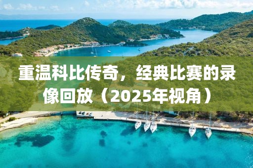 重溫科比傳奇，經(jīng)典比賽的錄像回放（2025年視角）
