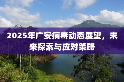 2025年廣安病毒動態(tài)展望，未來探索與應(yīng)對策略
