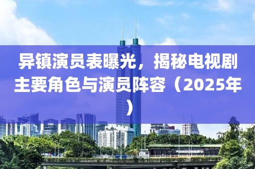 異鎮(zhèn)演員表曝光，揭秘電視劇主要角色與演員陣容（2025年）