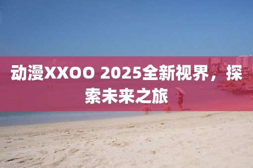 動(dòng)漫XXOO 2025全新視界，探索未來(lái)之旅