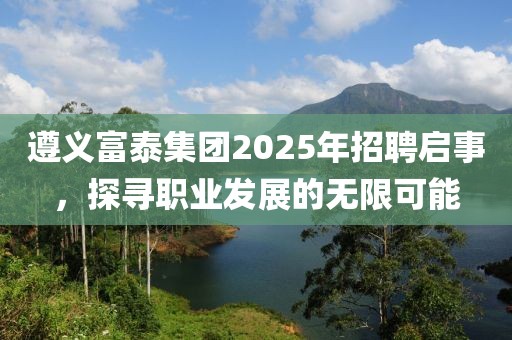 遵義富泰集團2025年招聘啟事，探尋職業(yè)發(fā)展的無限可能