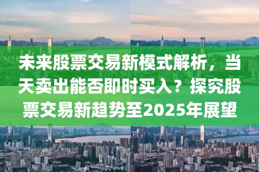 未來(lái)股票交易新模式解析，當(dāng)天賣(mài)出能否即時(shí)買(mǎi)入？探究股票交易新趨勢(shì)至2025年展望