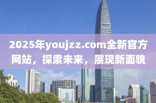 2025年youjzz.com全新官方網(wǎng)站，探索未來，展現(xiàn)新面貌