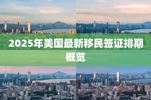2025年美國最新移民簽證排期概覽