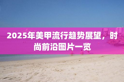 2025年美甲流行趨勢展望，時尚前沿圖片一覽