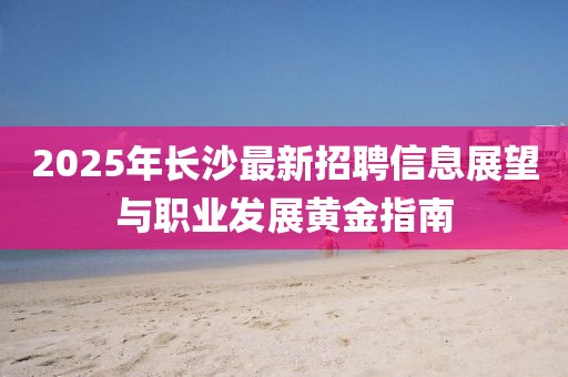 2025年長沙最新招聘信息展望與職業(yè)發(fā)展黃金指南