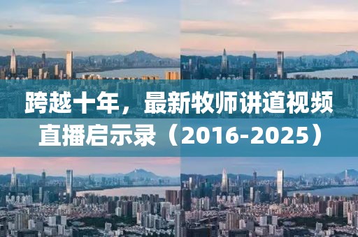 跨越十年，最新牧師講道視頻直播啟示錄（2016-2025）