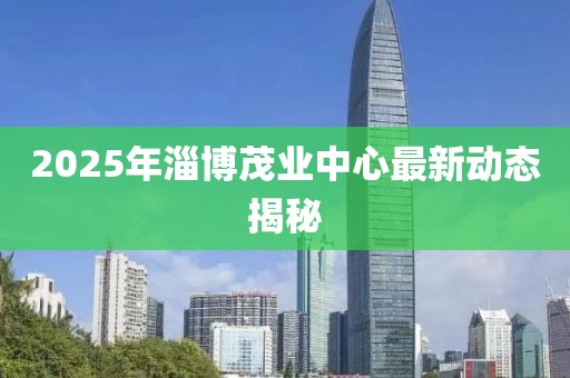 2025年淄博茂業(yè)中心最新動態(tài)揭秘
