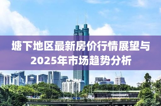 塘下地區(qū)最新房?jī)r(jià)行情展望與2025年市場(chǎng)趨勢(shì)分析