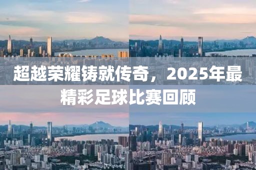 超越榮耀鑄就傳奇，2025年最精彩足球比賽回顧