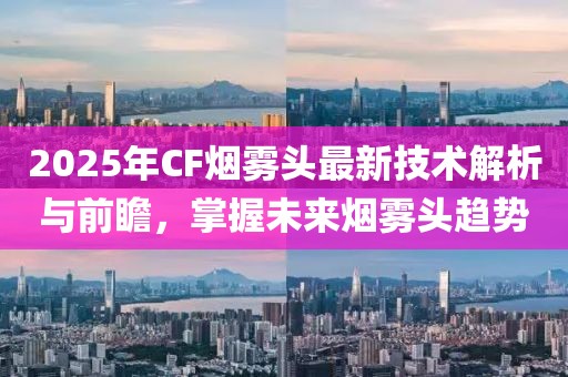 2025年CF煙霧頭最新技術(shù)解析與前瞻，掌握未來(lái)煙霧頭趨勢(shì)