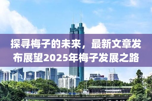探尋梅子的未來，最新文章發(fā)布展望2025年梅子發(fā)展之路