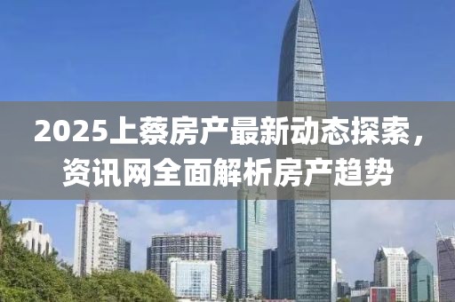 2025上蔡房產(chǎn)最新動(dòng)態(tài)探索，資訊網(wǎng)全面解析房產(chǎn)趨勢(shì)