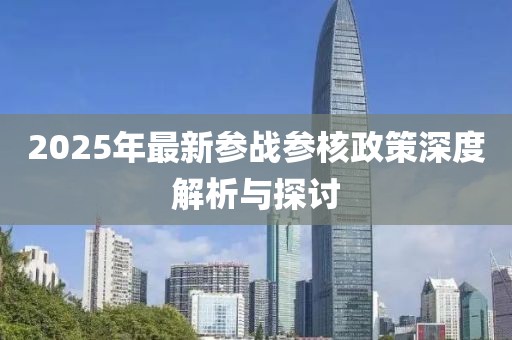 2025年最新參戰(zhàn)參核政策深度解析與探討
