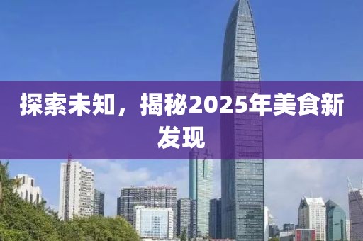 探索未知，揭秘2025年美食新發(fā)現(xiàn)