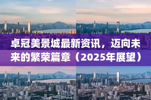 卓冠美景城最新資訊，邁向未來的繁榮篇章（2025年展望）