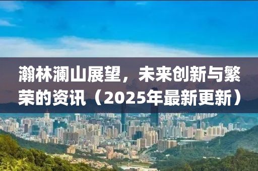 瀚林瀾山展望，未來創(chuàng)新與繁榮的資訊（2025年最新更新）
