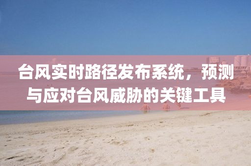 臺風實時路徑發(fā)布系統(tǒng)，預(yù)測與應(yīng)對臺風威脅的關(guān)鍵工具