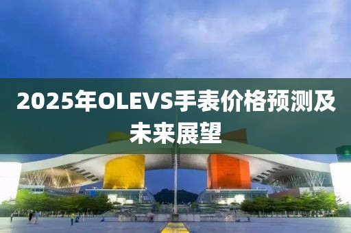 2025年OLEVS手表價(jià)格預(yù)測(cè)及未來展望