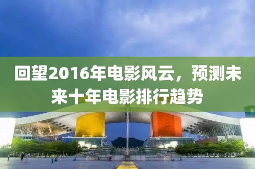 回望2016年電影風云，預(yù)測未來十年電影排行趨勢