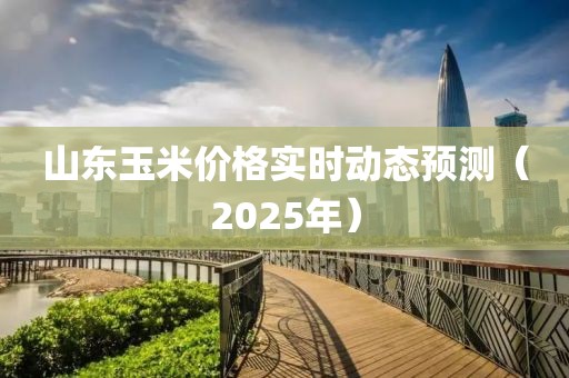 山東玉米價格實時動態(tài)預(yù)測（2025年）