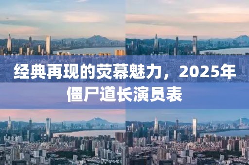 經(jīng)典再現(xiàn)的熒幕魅力，2025年僵尸道長演員表
