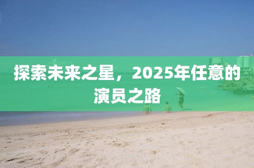 探索未來(lái)之星，2025年任意的演員之路