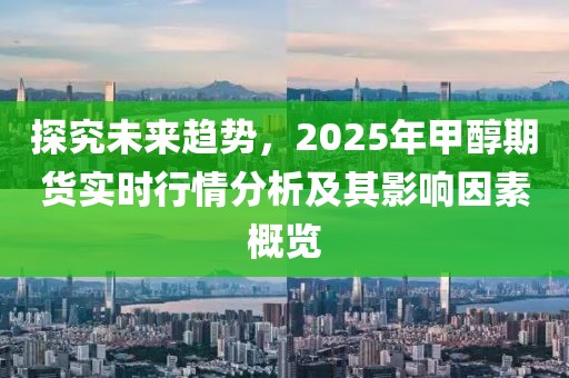 探究未來趨勢，2025年甲醇期貨實時行情分析及其影響因素概覽