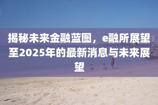 揭秘未來(lái)金融藍(lán)圖，e融所展望至2025年的最新消息與未來(lái)展望