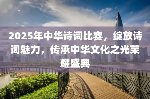 2025年中華詩詞比賽，綻放詩詞魅力，傳承中華文化之光榮耀盛典