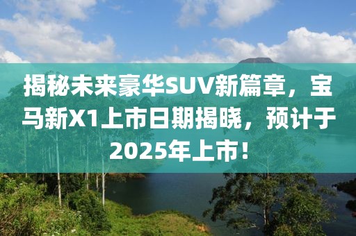 揭秘未來豪華SUV新篇章，寶馬新X1上市日期揭曉，預(yù)計(jì)于2025年上市！