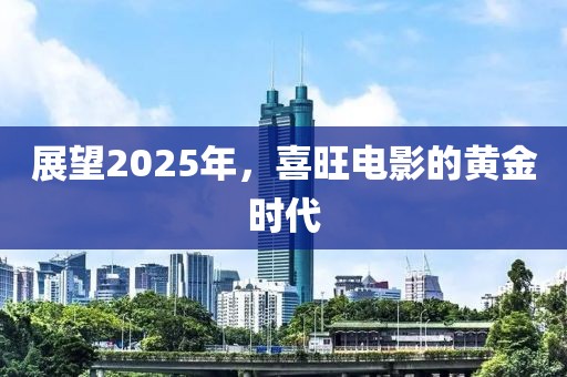 展望2025年，喜旺電影的黃金時代