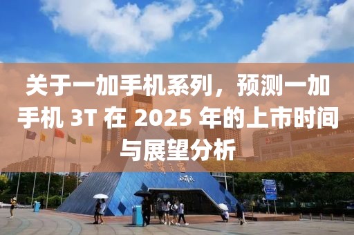 關于一加手機系列，預測一加手機 3T 在 2025 年的上市時間與展望分析