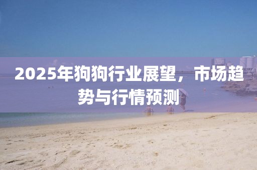 2025年狗狗行業(yè)展望，市場(chǎng)趨勢(shì)與行情預(yù)測(cè)