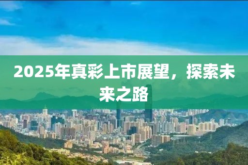 2025年真彩上市展望，探索未來之路