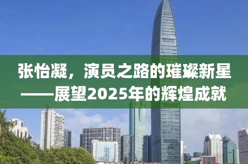 張怡凝，演員之路的璀璨新星——展望2025年的輝煌成就