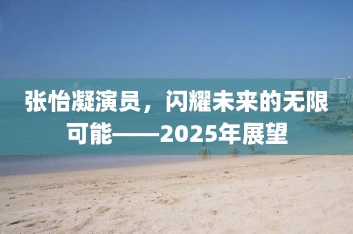 張怡凝演員，閃耀未來的無限可能——2025年展望