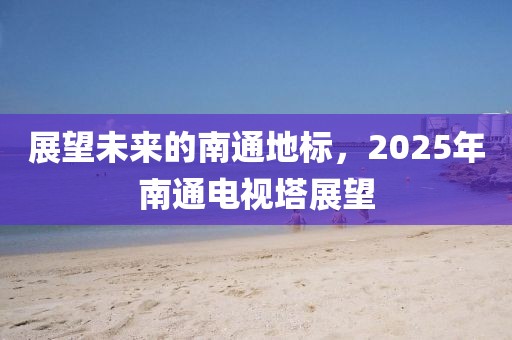 展望未來的南通地標，2025年南通電視塔展望