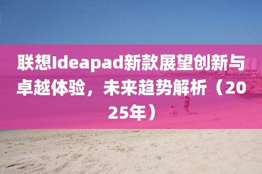 聯(lián)想Ideapad新款展望創(chuàng)新與卓越體驗(yàn)，未來(lái)趨勢(shì)解析（2025年）