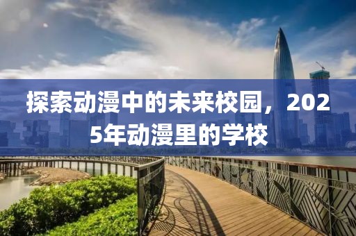 探索動漫中的未來校園，2025年動漫里的學(xué)校