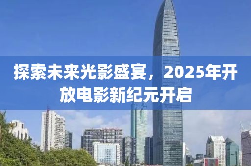 探索未來光影盛宴，2025年開放電影新紀(jì)元開啟