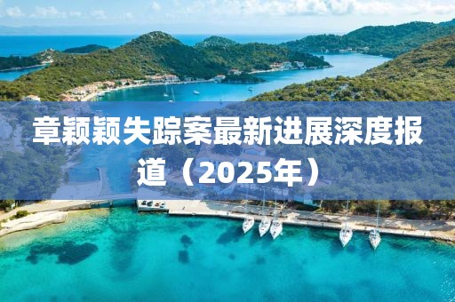 章穎穎失蹤案最新進(jìn)展深度報(bào)道（2025年）