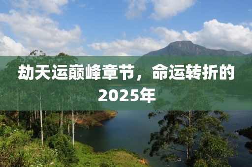 劫天運(yùn)巔峰章節(jié)，命運(yùn)轉(zhuǎn)折的2025年