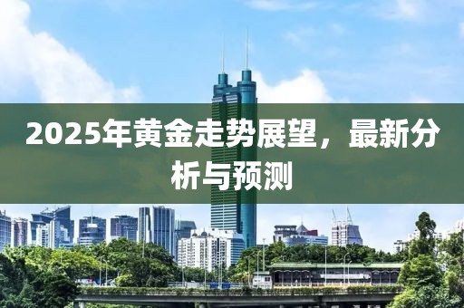 2025年黃金走勢(shì)展望，最新分析與預(yù)測(cè)