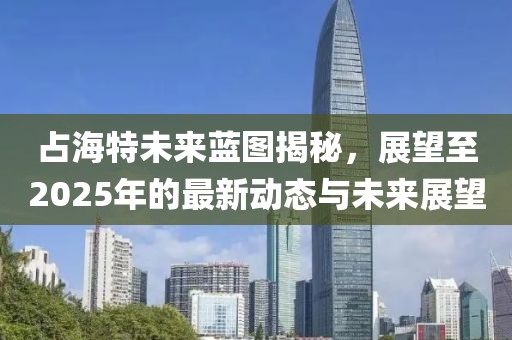 占海特未來(lái)藍(lán)圖揭秘，展望至2025年的最新動(dòng)態(tài)與未來(lái)展望