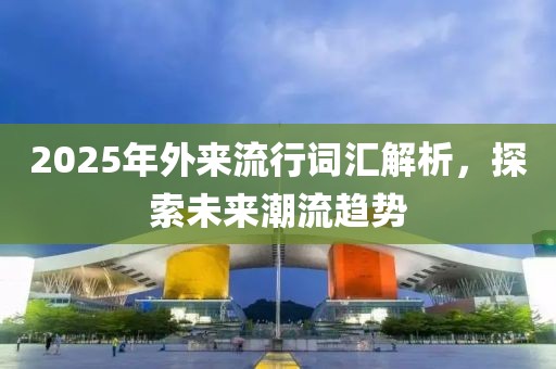 2025年外來流行詞匯解析，探索未來潮流趨勢