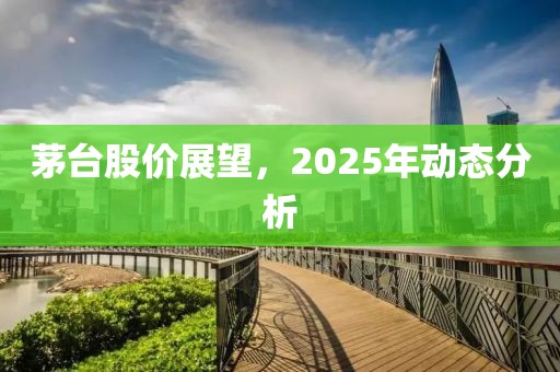 茅臺股價展望，2025年動態(tài)分析