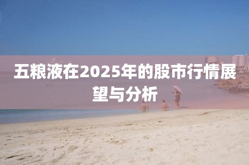 五糧液在2025年的股市行情展望與分析